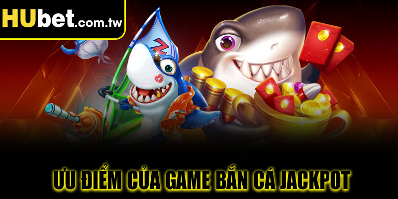 Ưu điểm của game Bắn cá Jackpot Hubet